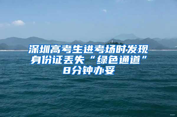 深圳高考生进考场时发现身份证丢失“绿色通道”8分钟办妥