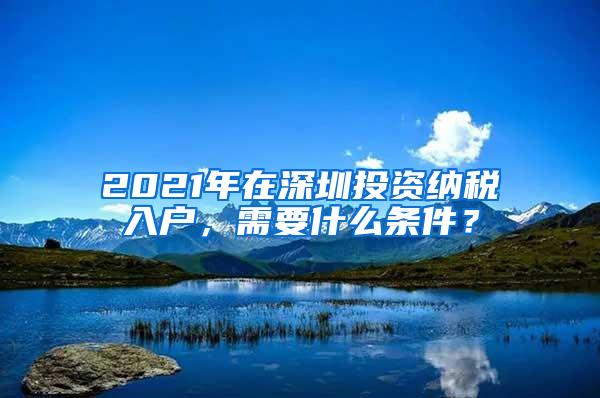 2021年在深圳投资纳税入户，需要什么条件？