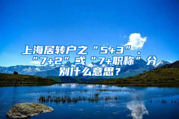 上海居转户之“5+3”、“7+2”或“7+职称”分别什么意思？