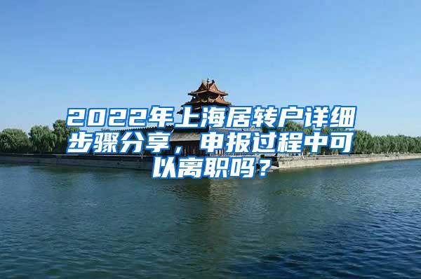 2022年上海居转户详细步骤分享，申报过程中可以离职吗？