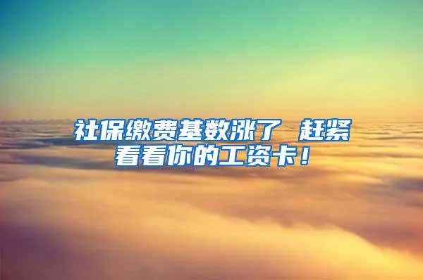 社保缴费基数涨了 赶紧看看你的工资卡！