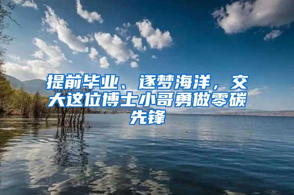 提前毕业、逐梦海洋，交大这位博士小哥勇做零碳先锋