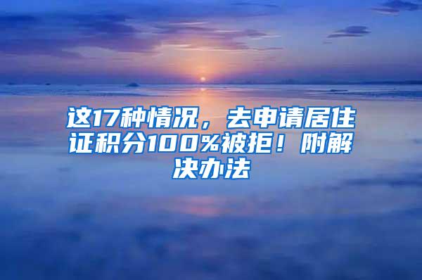 这17种情况，去申请居住证积分100%被拒！附解决办法