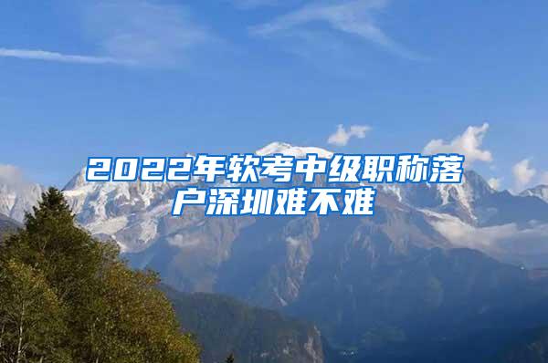 2022年软考中级职称落户深圳难不难