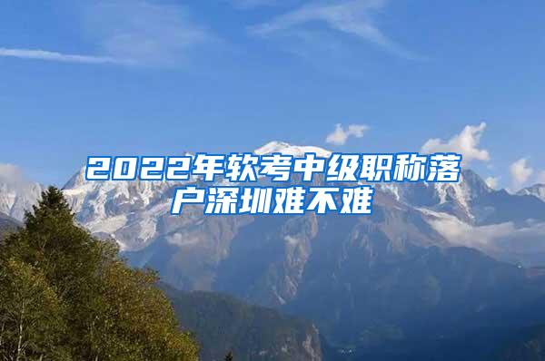 2022年软考中级职称落户深圳难不难