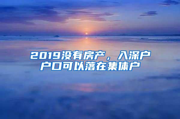 2019没有房产，入深户户口可以落在集体户