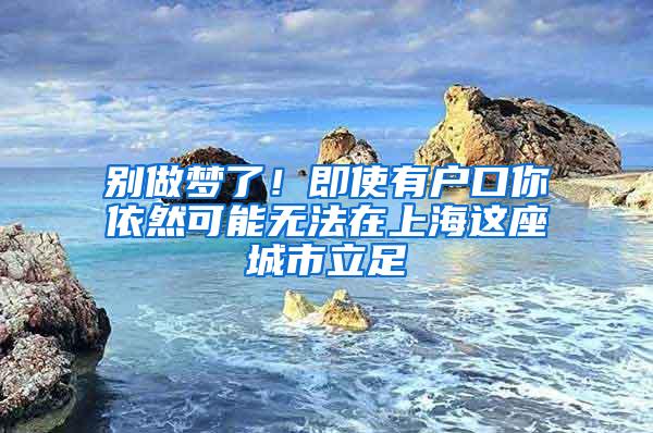 别做梦了！即使有户口你依然可能无法在上海这座城市立足