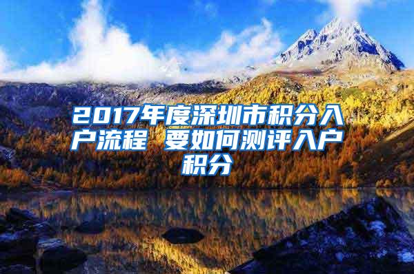 2017年度深圳市积分入户流程 要如何测评入户积分