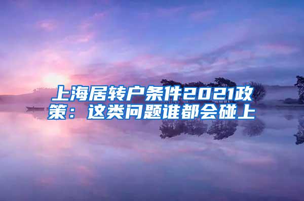 上海居转户条件2021政策：这类问题谁都会碰上