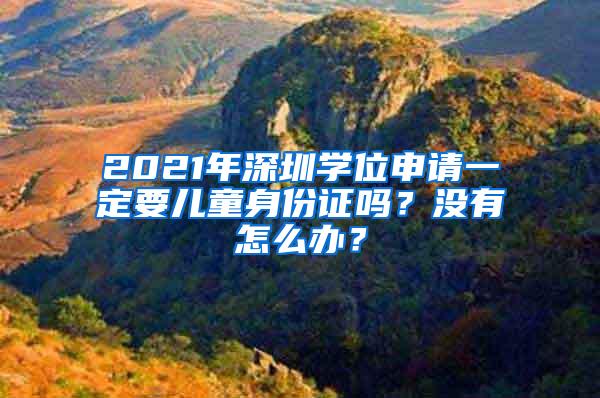 2021年深圳学位申请一定要儿童身份证吗？没有怎么办？