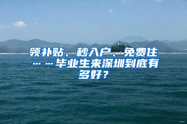 领补贴、秒入户、免费住……毕业生来深圳到底有多好？