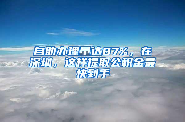 自助办理量达87%，在深圳，这样提取公积金最快到手