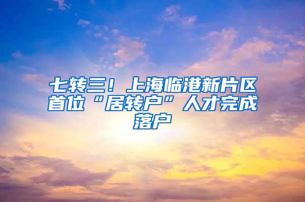 七转三！上海临港新片区首位“居转户”人才完成落户