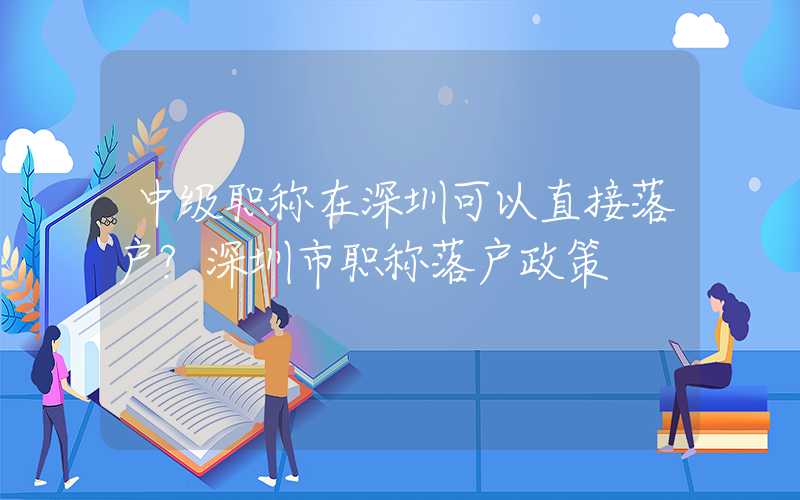 中级职称在深圳可以直接落户?深圳市职称落户政策