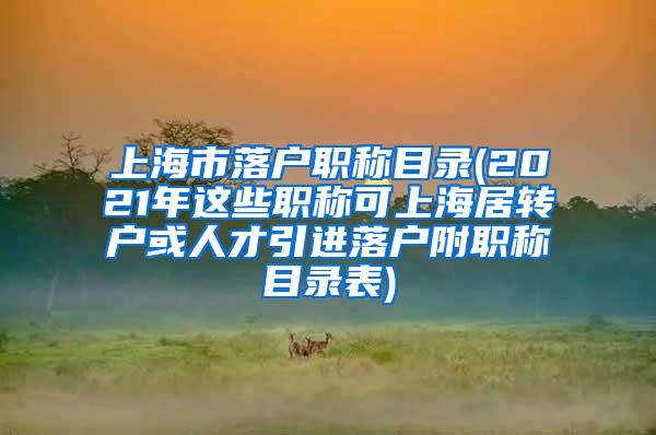上海市落户职称目录(2021年这些职称可上海居转户或人才引进落户附职称目录表)