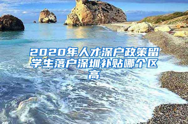 2020年人才深户政策留学生落户深圳补贴哪个区高