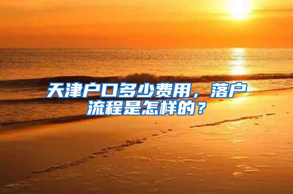 天津户口多少费用，落户流程是怎样的？