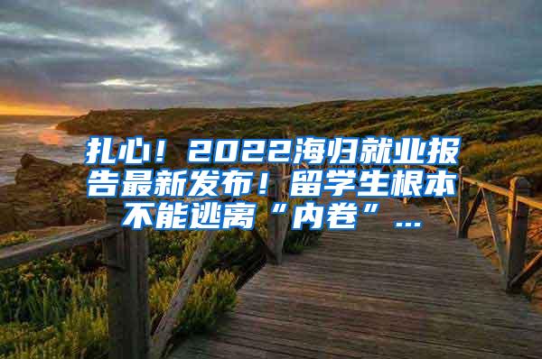 扎心！2022海归就业报告最新发布！留学生根本不能逃离“内卷”...