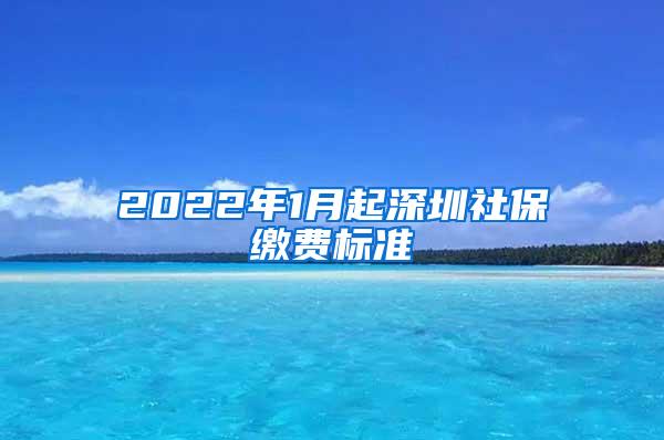 2022年1月起深圳社保缴费标准