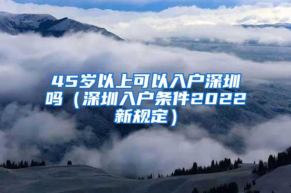 45岁以上可以入户深圳吗（深圳入户条件2022新规定）