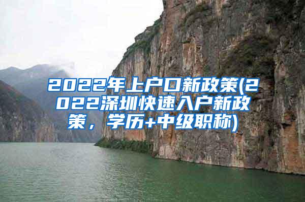 2022年上户口新政策(2022深圳快速入户新政策，学历+中级职称)