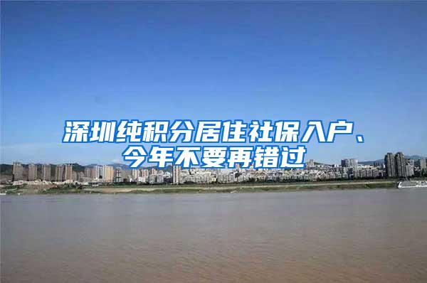 深圳纯积分居住社保入户、今年不要再错过