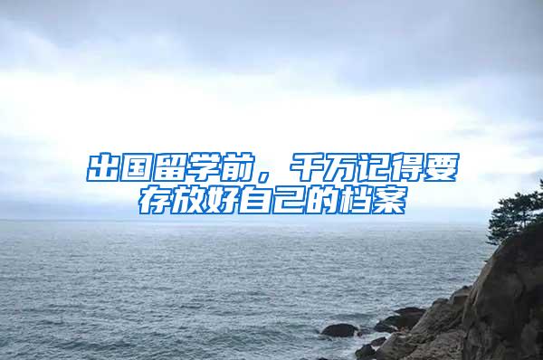出国留学前，千万记得要存放好自己的档案