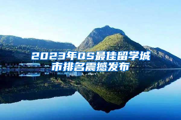 2023年QS最佳留学城市排名震撼发布