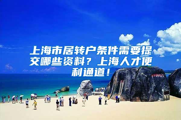 上海市居转户条件需要提交哪些资料？上海人才便利通道！