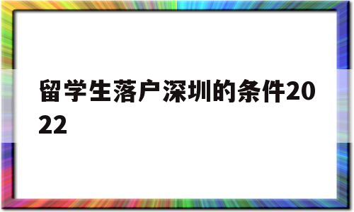 留学生落户深圳的条件2022(深圳留学生落户政策2020年截止) 深圳学历入户