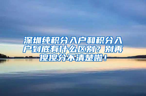 深圳纯积分入户和积分入户到底有什么区别？别再傻傻分不清楚啦！