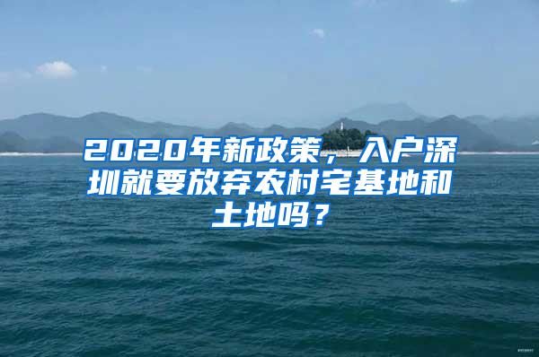 2020年新政策，入户深圳就要放弃农村宅基地和土地吗？