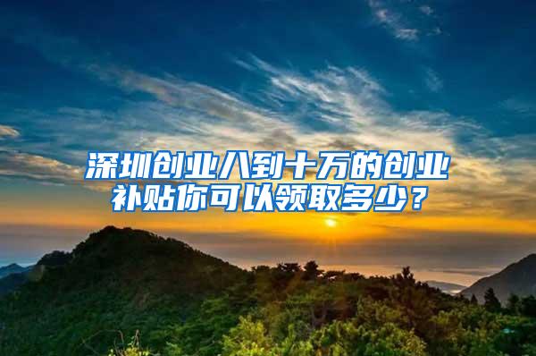 深圳创业八到十万的创业补贴你可以领取多少？