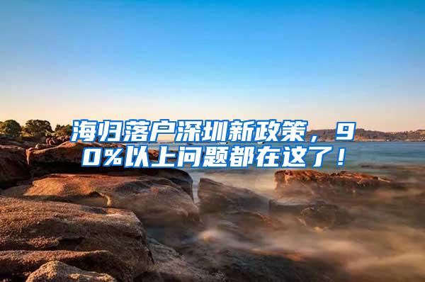 海归落户深圳新政策，90%以上问题都在这了！