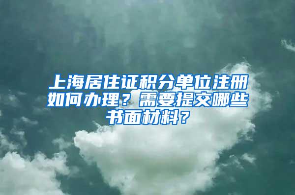 上海居住证积分单位注册如何办理？需要提交哪些书面材料？