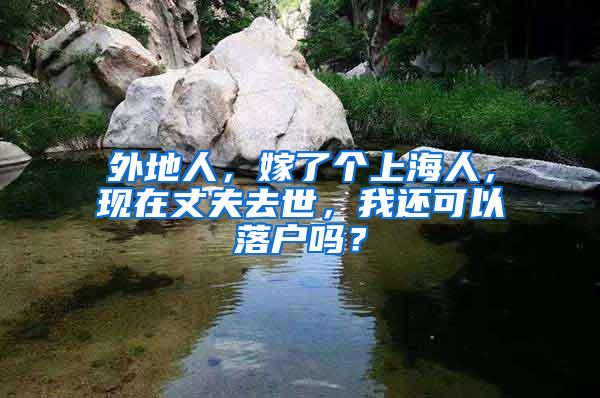 外地人，嫁了个上海人，现在丈夫去世，我还可以落户吗？