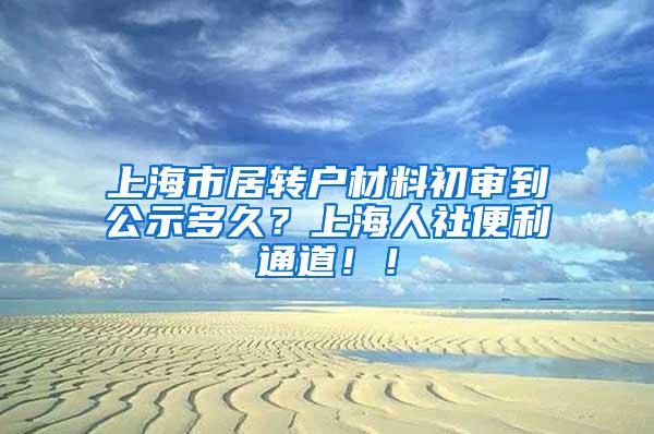 上海市居转户材料初审到公示多久？上海人社便利通道！！