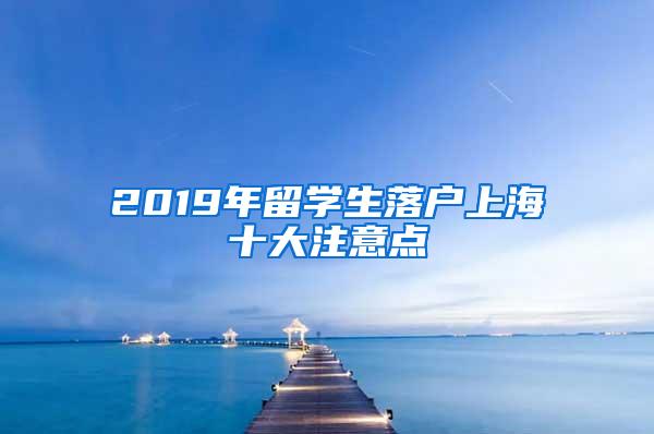 2019年留学生落户上海十大注意点