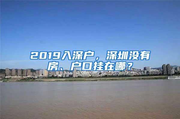 2019入深户，深圳没有房、户口挂在哪？