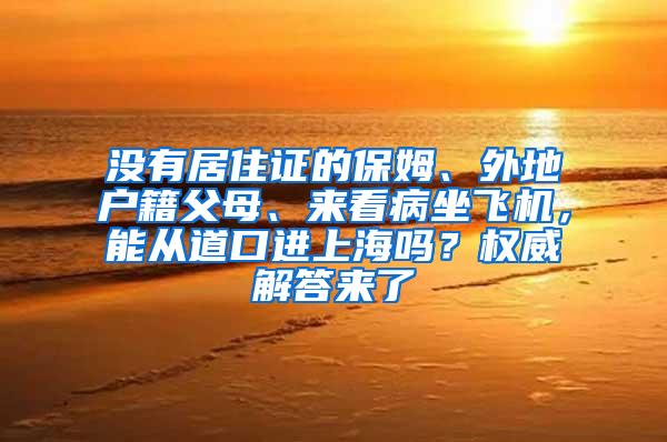 没有居住证的保姆、外地户籍父母、来看病坐飞机，能从道口进上海吗？权威解答来了