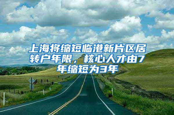 上海将缩短临港新片区居转户年限，核心人才由7年缩短为3年