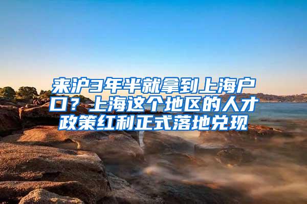 来沪3年半就拿到上海户口？上海这个地区的人才政策红利正式落地兑现