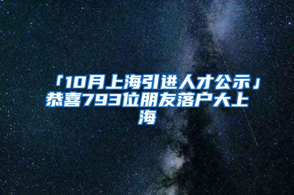 「10月上海引进人才公示」恭喜793位朋友落户大上海