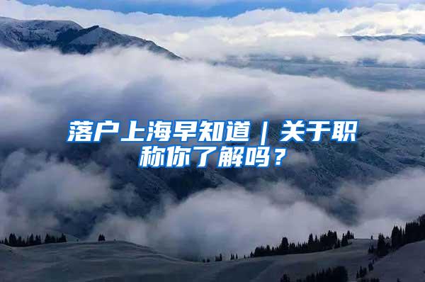 落户上海早知道｜关于职称你了解吗？