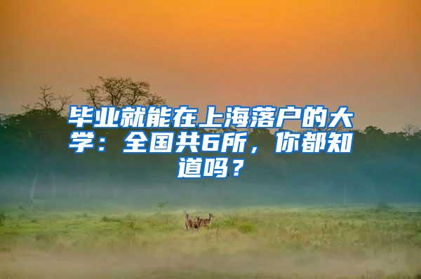 毕业就能在上海落户的大学：全国共6所，你都知道吗？