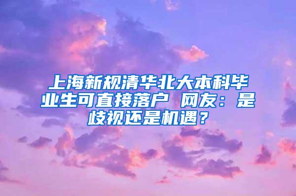 上海新规清华北大本科毕业生可直接落户 网友：是歧视还是机遇？