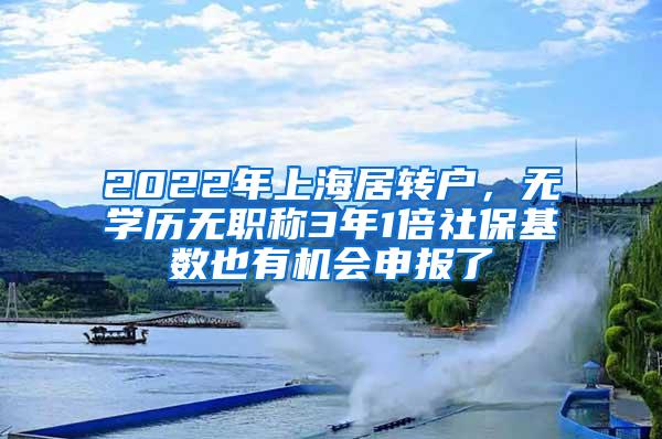 2022年上海居转户，无学历无职称3年1倍社保基数也有机会申报了