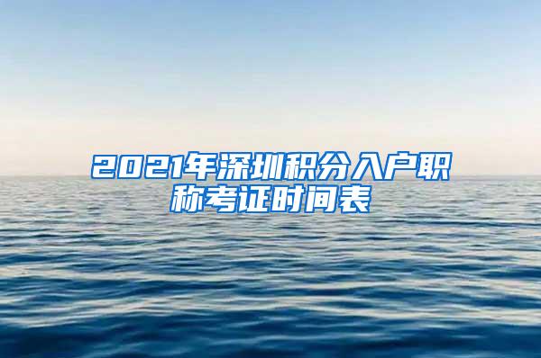 2021年深圳积分入户职称考证时间表