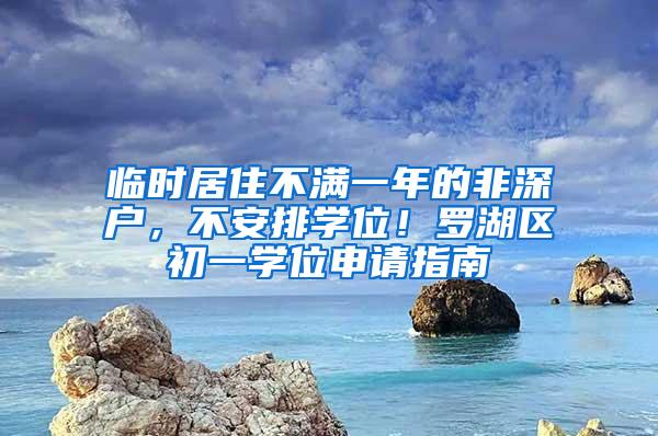 临时居住不满一年的非深户，不安排学位！罗湖区初一学位申请指南