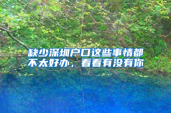 缺少深圳户口这些事情都不太好办，看看有没有你